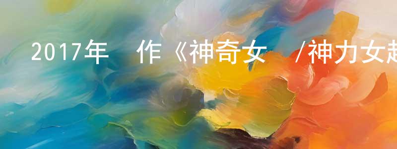 陳克宏的動漫綜藝大全,2017年動作《神奇女俠/神力女超人》國英雙語.BD中英雙字幕迅雷下載_深夜電影